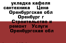 укладка кафеля  сантехника  › Цена ­ 400 - Оренбургская обл., Оренбург г. Строительство и ремонт » Услуги   . Оренбургская обл.